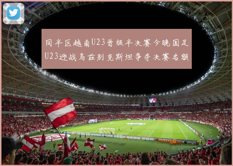 同半区越南U23晋级半决赛今晚国足U23迎战乌兹别克斯坦争夺决赛名额