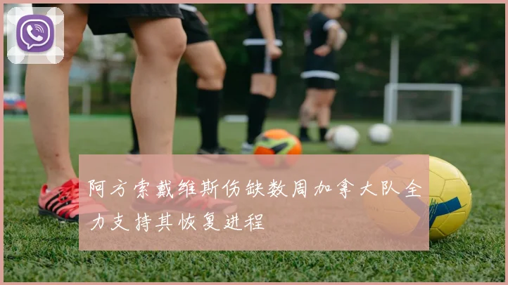 阿方索戴维斯伤缺数周加拿大队全力支持其恢复进程