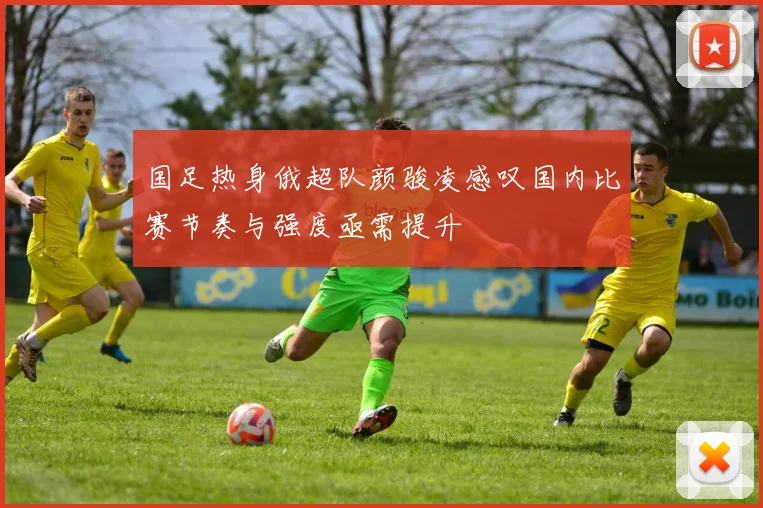 国足热身俄超队颜骏凌感叹国内比赛节奏与强度亟需提升