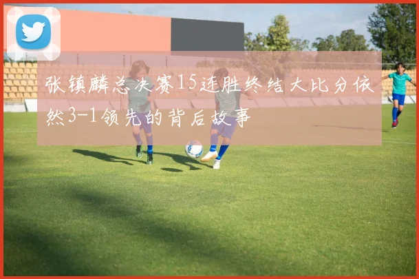 张镇麟总决赛15连胜终结大比分依然3-1领先的背后故事