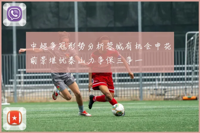 中超争冠形势分析蓉城有机会申花前景堪忧泰山力争保三争一