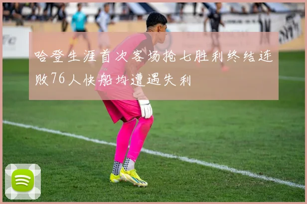 哈登生涯首次客场抢七胜利终结连败76人快船均遭遇失利