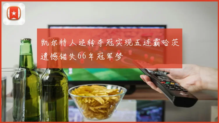 凯尔特人逆转夺冠实现五连霸哈茨遗憾错失66年冠军梦