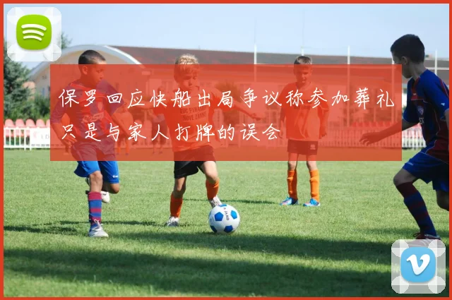 保罗回应快船出局争议称参加葬礼只是与家人打牌的误会