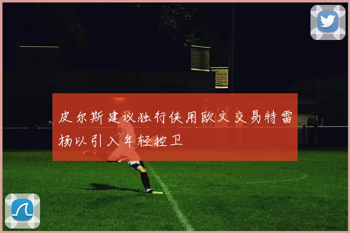 皮尔斯建议独行侠用欧文交易特雷杨以引入年轻控卫
