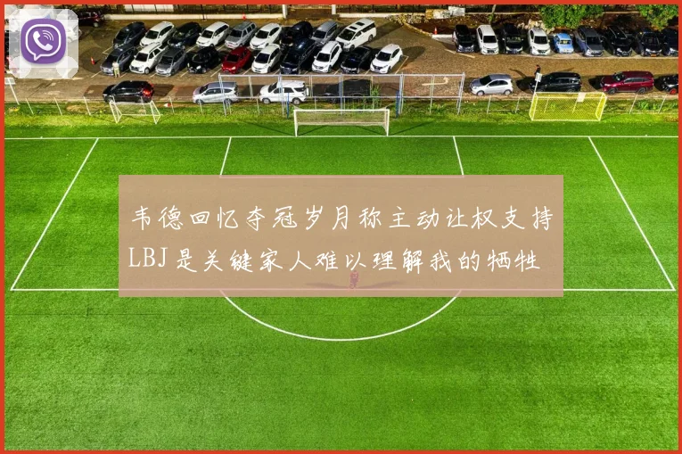 韦德回忆夺冠岁月称主动让权支持LBJ是关键家人难以理解我的牺牲
