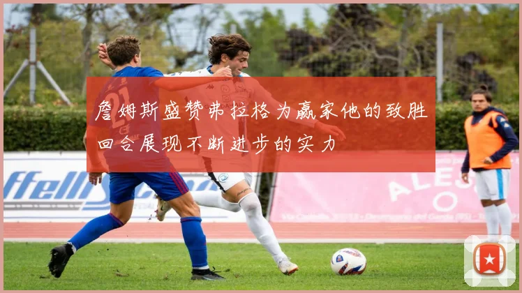 詹姆斯盛赞弗拉格为赢家他的致胜回合展现不断进步的实力